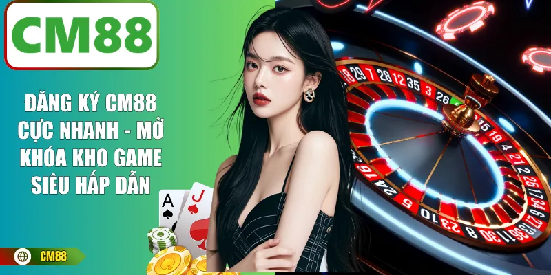 Đăng Ký CM88 Cực Nhanh | Mở Khóa Kho Game Siêu Hấp Dẫn